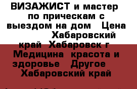 ВИЗАЖИСТ и мастер  по прическам с выездом на дом › Цена ­ 2 800 - Хабаровский край, Хабаровск г. Медицина, красота и здоровье » Другое   . Хабаровский край